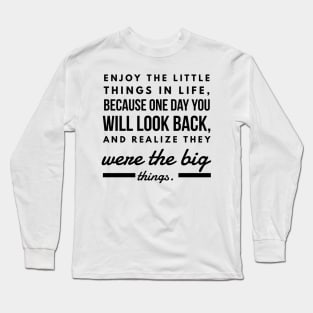 Enjoy the Little Things in Life, Because one day you will Look Back and Realize They Were the Big Things. Long Sleeve T-Shirt